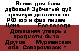 Веник для бани дубовый Зубчатый дуб премиум доставка по РФ юр и физ лицам › Цена ­ 100 - Все города Домашняя утварь и предметы быта » Другое   . Мурманская обл.,Североморск г.